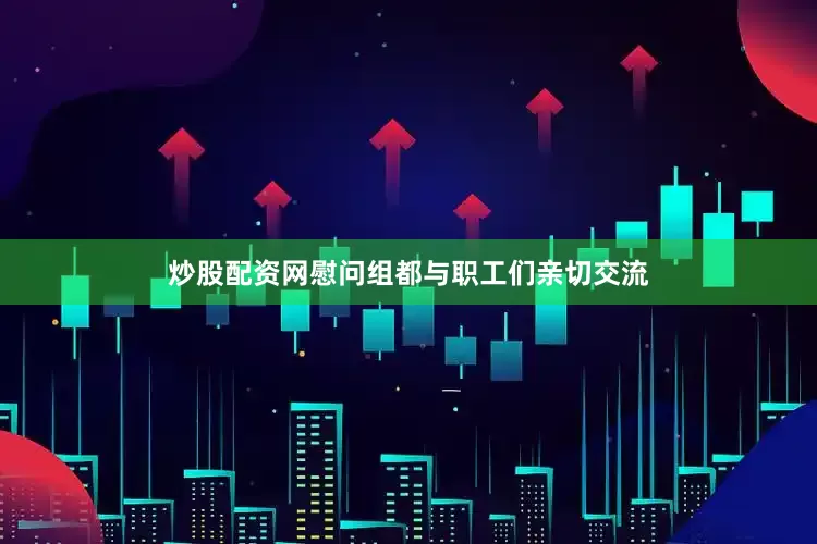 炒股配资网慰问组都与职工们亲切交流