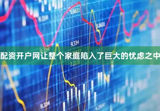 配资开户网让整个家庭陷入了巨大的忧虑之中