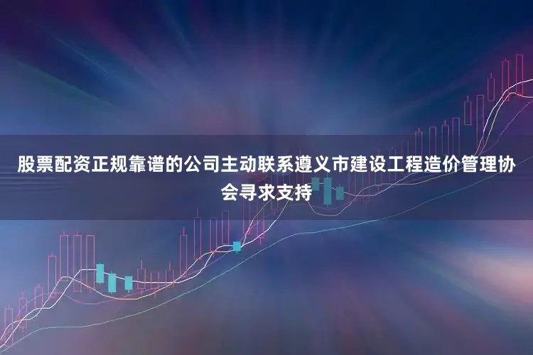 股票配资正规靠谱的公司主动联系遵义市建设工程造价管理协会寻求支持