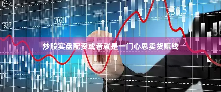 炒股实盘配资或者就是一门心思卖货赚钱