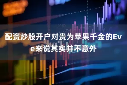 配资炒股开户对贵为苹果千金的Eve来说其实并不意外