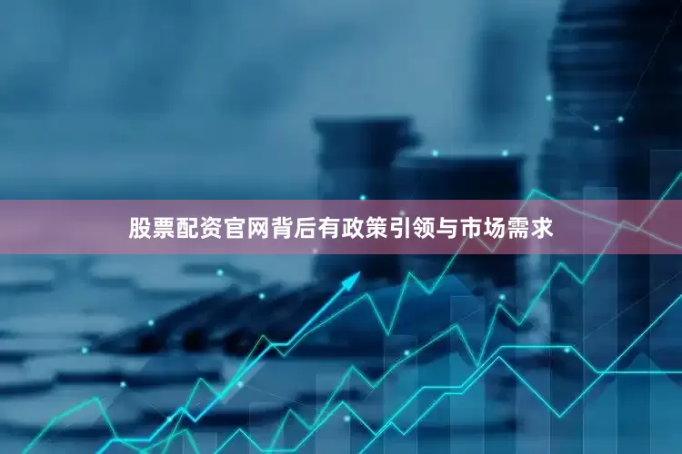 股票配资官网背后有政策引领与市场需求
