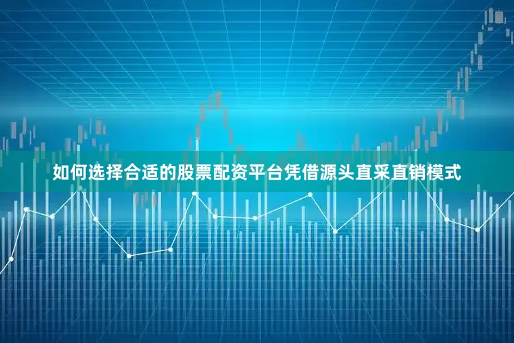 如何选择合适的股票配资平台凭借源头直采直销模式