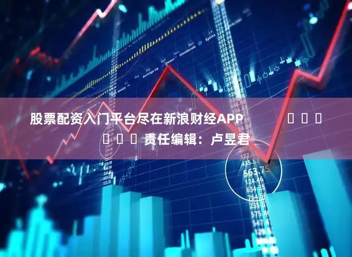 股票配资入门平台尽在新浪财经APP            						责任编辑：卢昱君