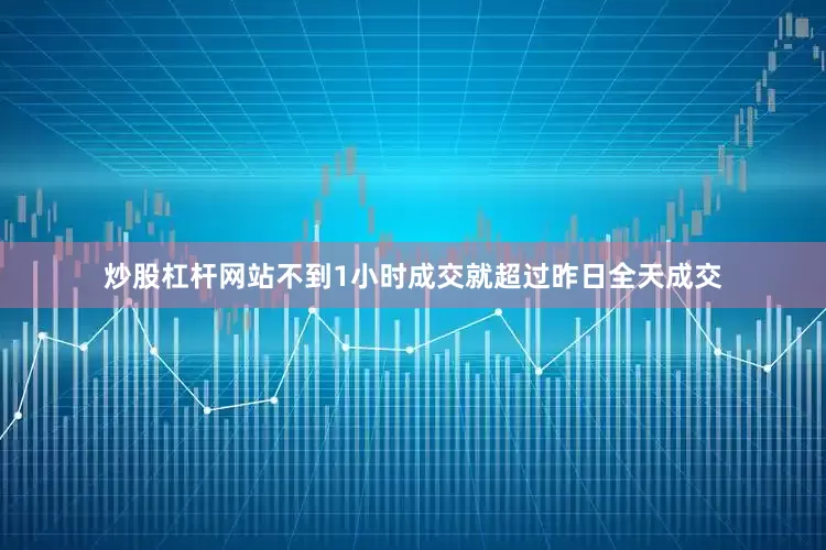 炒股杠杆网站不到1小时成交就超过昨日全天成交