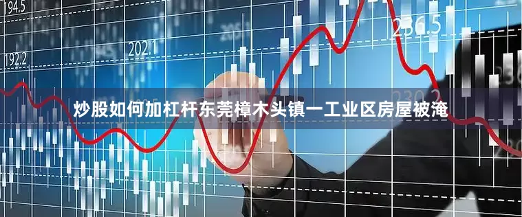 炒股如何加杠杆东莞樟木头镇一工业区房屋被淹
