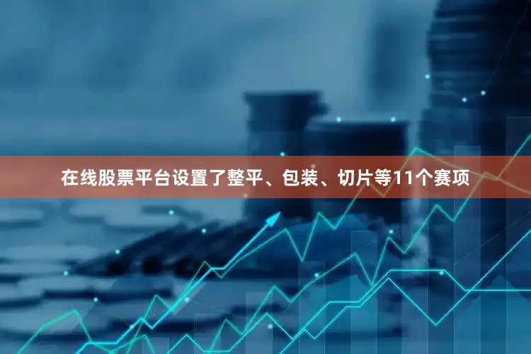 在线股票平台设置了整平、包装、切片等11个赛项