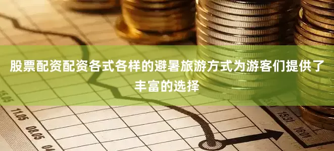 股票配资配资各式各样的避暑旅游方式为游客们提供了丰富的选择