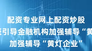 配资专业网上配资炒股工作专班引导金融机构加强辅导“黄灯企业”