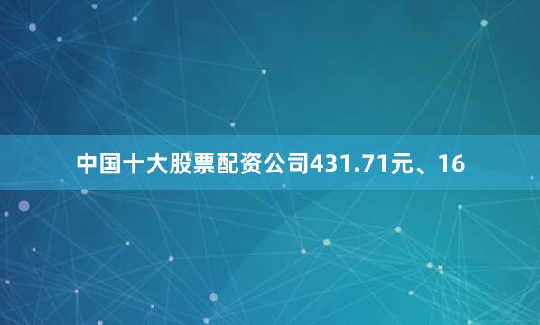 中国十大股票配资公司431.71元、16