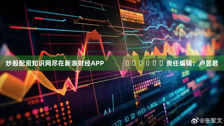 炒股配资知识网尽在新浪财经APP            						责任编辑：卢昱君