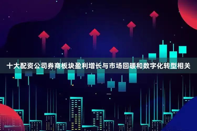 十大配资公司券商板块盈利增长与市场回暖和数字化转型相关