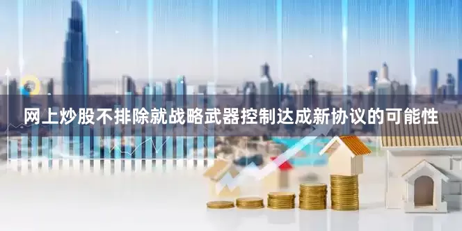 网上炒股不排除就战略武器控制达成新协议的可能性