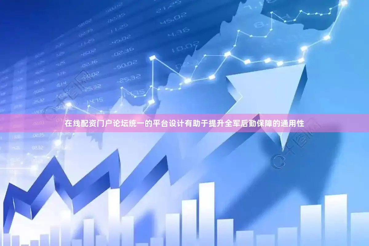 在线配资门户论坛统一的平台设计有助于提升全军后勤保障的通用性