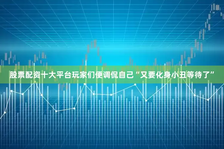 股票配资十大平台玩家们便调侃自己“又要化身小丑等待了”