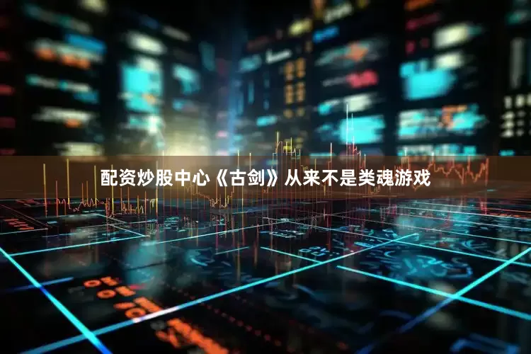 配资炒股中心《古剑》从来不是类魂游戏