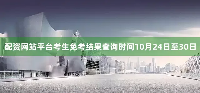 配资网站平台考生免考结果查询时间10月24日至30日